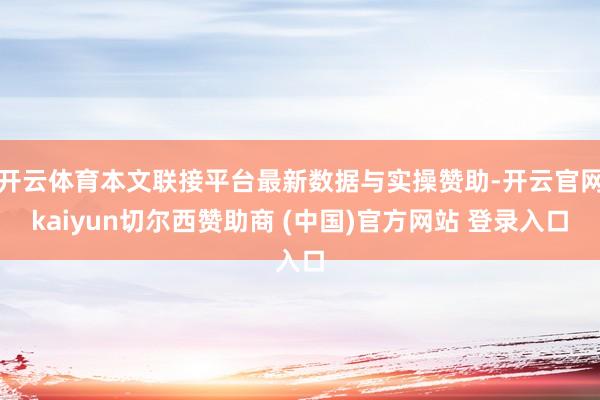 开云体育本文联接平台最新数据与实操赞助-开云官网kaiyun切尔西赞助商 (中国)官方网站 登录入口