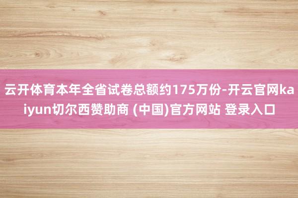 云开体育本年全省试卷总额约175万份-开云官网kaiyun切尔西赞助商 (中国)官方网站 登录入口