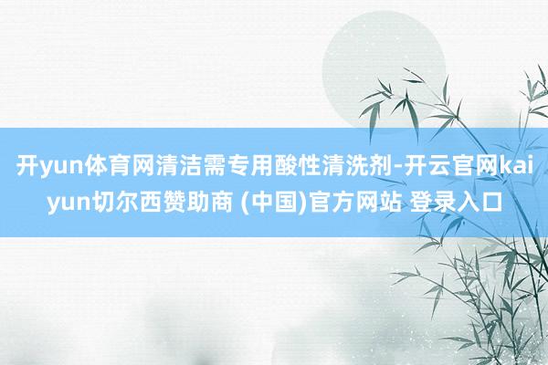 开yun体育网清洁需专用酸性清洗剂-开云官网kaiyun切尔西赞助商 (中国)官方网站 登录入口