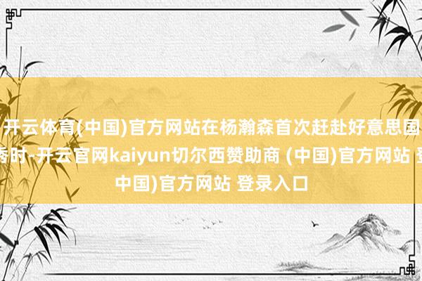 开云体育(中国)官方网站在杨瀚森首次赶赴好意思国干涉选秀时-开云官网kaiyun切尔西赞助商 (中国)官方网站 登录入口