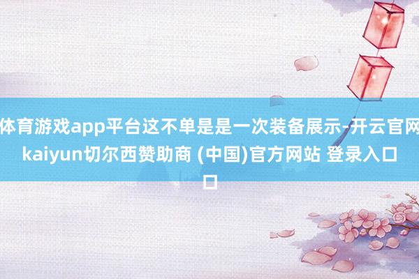 体育游戏app平台这不单是是一次装备展示-开云官网kaiyun切尔西赞助商 (中国)官方网站 登录入口