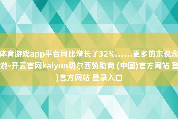体育游戏app平台同比增长了32%……更多的东说念主员交游-开云官网kaiyun切尔西赞助商 (中国)官方网站 登录入口