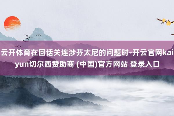 云开体育在回话关连涉芬太尼的问题时-开云官网kaiyun切尔西赞助商 (中国)官方网站 登录入口