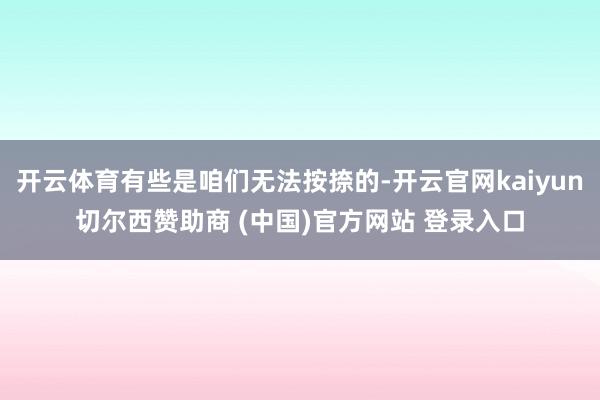 开云体育有些是咱们无法按捺的-开云官网kaiyun切尔西赞助商 (中国)官方网站 登录入口