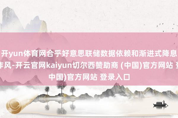 开yun体育网合乎好意思联储数据依赖和渐进式降息的结拜作风-开云官网kaiyun切尔西赞助商 (中国)官方网站 登录入口