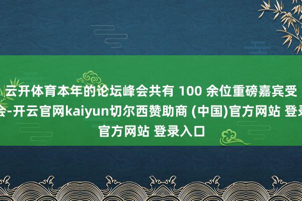 云开体育本年的论坛峰会共有 100 余位重磅嘉宾受邀参会-开云官网kaiyun切尔西赞助商 (中国)官方网站 登录入口