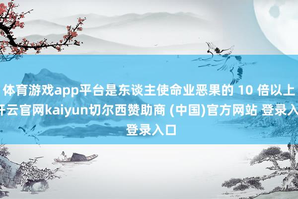 体育游戏app平台是东谈主使命业恶果的 10 倍以上-开云官网kaiyun切尔西赞助商 (中国)官方网站 登录入口