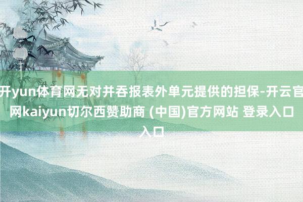 开yun体育网无对并吞报表外单元提供的担保-开云官网kaiyun切尔西赞助商 (中国)官方网站 登录入口