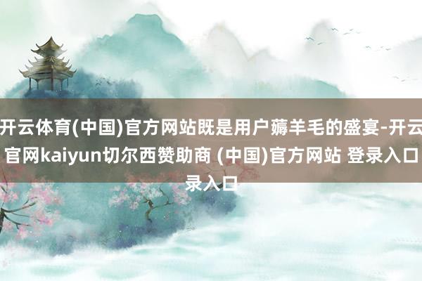 开云体育(中国)官方网站既是用户薅羊毛的盛宴-开云官网kaiyun切尔西赞助商 (中国)官方网站 登录入口