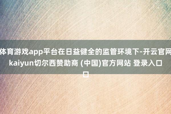 体育游戏app平台在日益健全的监管环境下-开云官网kaiyun切尔西赞助商 (中国)官方网站 登录入口
