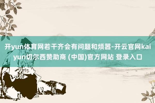 开yun体育网若干齐会有问题和烦嚣-开云官网kaiyun切尔西赞助商 (中国)官方网站 登录入口