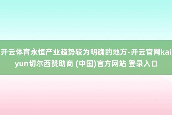 开云体育永恒产业趋势较为明确的地方-开云官网kaiyun切尔西赞助商 (中国)官方网站 登录入口