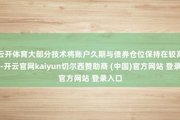 云开体育大部分技术将账户久期与债券仓位保持在较高水平-开云官网kaiyun切尔西赞助商 (中国)官方网站 登录入口