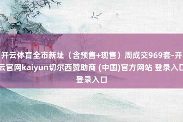 开云体育全市新址（含预售+现售）周成交969套-开云官网kaiyun切尔西赞助商 (中国)官方网站 登录入口