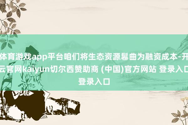 体育游戏app平台咱们将生态资源鬈曲为融资成本-开云官网kaiyun切尔西赞助商 (中国)官方网站 登录入口