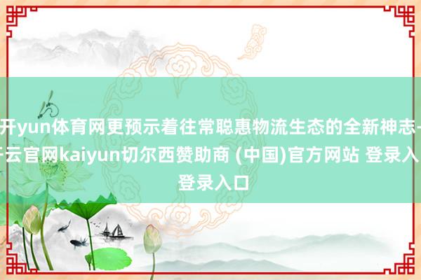 开yun体育网更预示着往常聪惠物流生态的全新神志-开云官网kaiyun切尔西赞助商 (中国)官方网站 登录入口
