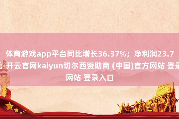 体育游戏app平台同比增长36.37%；净利润23.75亿元-开云官网kaiyun切尔西赞助商 (中国)官方网站 登录入口