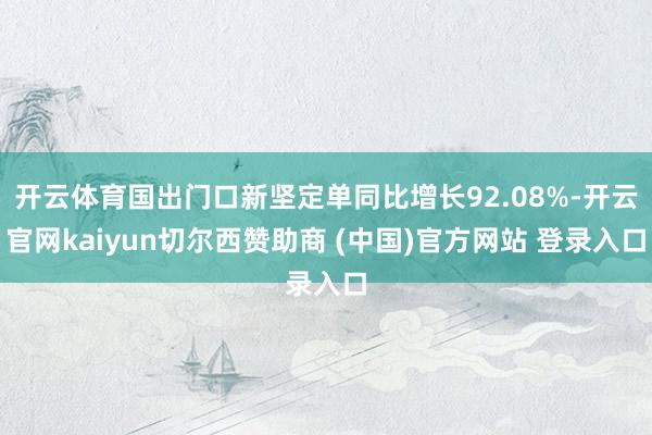 开云体育国出门口新坚定单同比增长92.08%-开云官网kaiyun切尔西赞助商 (中国)官方网站 登录入口