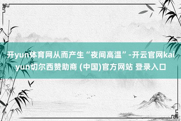 开yun体育网从而产生“夜间高温”-开云官网kaiyun切尔西赞助商 (中国)官方网站 登录入口