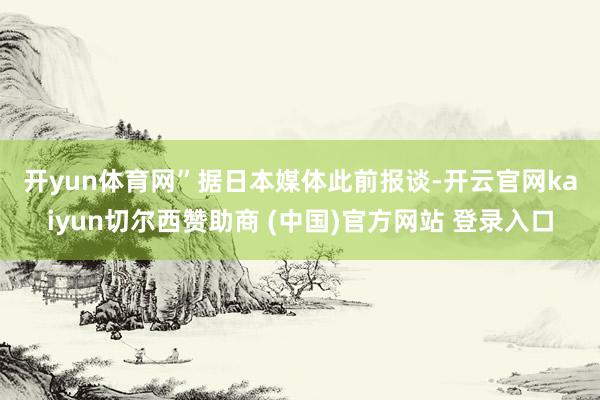 开yun体育网”　　据日本媒体此前报谈-开云官网kaiyun切尔西赞助商 (中国)官方网站 登录入口