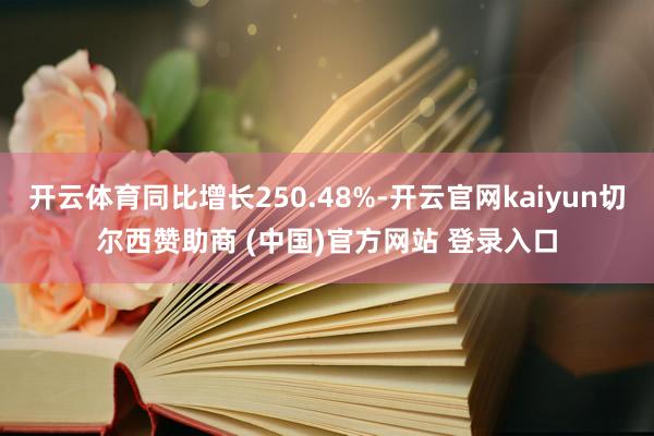 开云体育同比增长250.48%-开云官网kaiyun切尔西赞助商 (中国)官方网站 登录入口