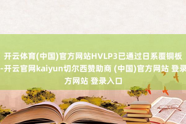 开云体育(中国)官方网站HVLP3已通过日系覆铜板认证-开云官网kaiyun切尔西赞助商 (中国)官方网站 登录入口