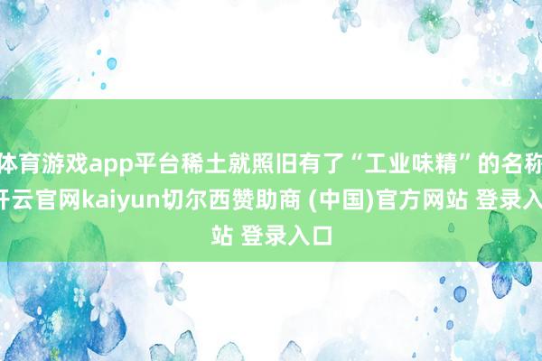 体育游戏app平台稀土就照旧有了“工业味精”的名称-开云官网kaiyun切尔西赞助商 (中国)官方网站 登录入口