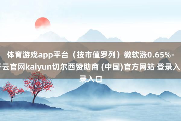 体育游戏app平台　　（按市值罗列）微软涨0.65%-开云官网kaiyun切尔西赞助商 (中国)官方网站 登录入口