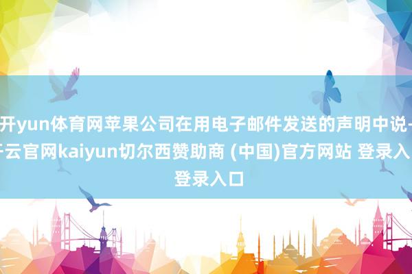 开yun体育网苹果公司在用电子邮件发送的声明中说-开云官网kaiyun切尔西赞助商 (中国)官方网站 登录入口