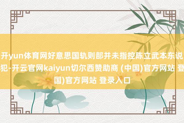 开yun体育网好意思国轨则部并未指控陈立武本东说念主监犯-开云官网kaiyun切尔西赞助商 (中国)官方网站 登录入口