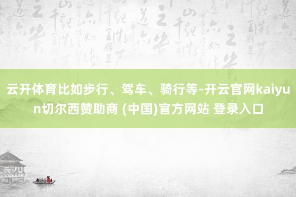 云开体育比如步行、驾车、骑行等-开云官网kaiyun切尔西赞助商 (中国)官方网站 登录入口