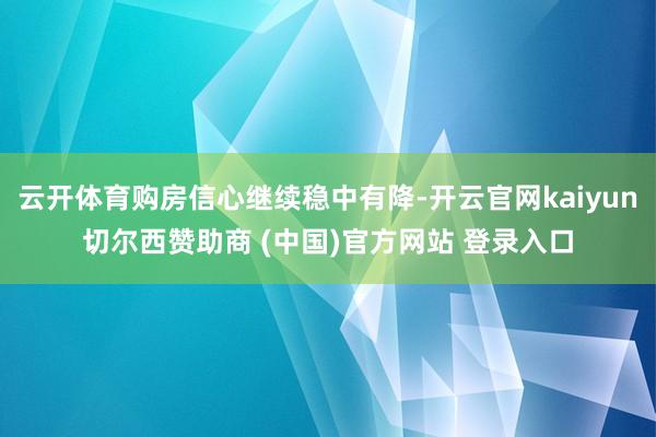 云开体育购房信心继续稳中有降-开云官网kaiyun切尔西赞助商 (中国)官方网站 登录入口