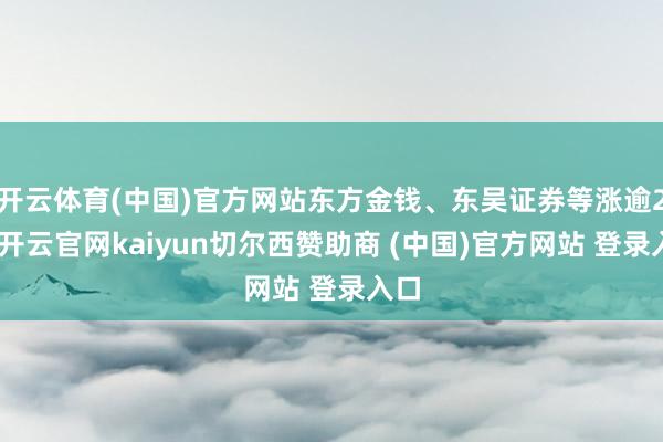 开云体育(中国)官方网站东方金钱、东吴证券等涨逾2%-开云官网kaiyun切尔西赞助商 (中国)官方网站 登录入口