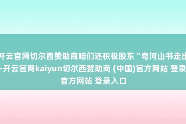 开云官网切尔西赞助商咱们还积极股东“粤河山书走出去”-开云官网kaiyun切尔西赞助商 (中国)官方网站 登录入口