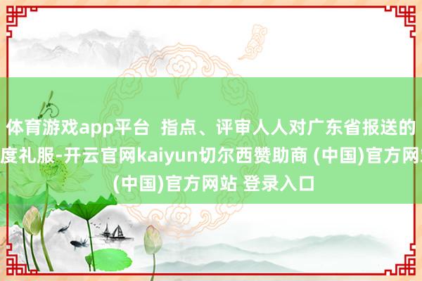 体育游戏app平台  指点、评审人人对广东省报送的作品赐与高度礼服-开云官网kaiyun切尔西赞助商 (中国)官方网站 登录入口