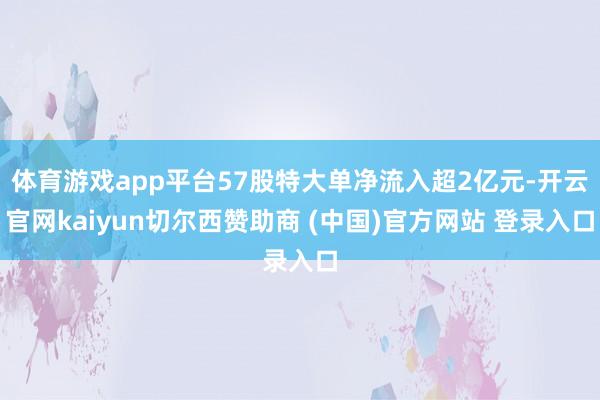 体育游戏app平台57股特大单净流入超2亿元-开云官网kaiyun切尔西赞助商 (中国)官方网站 登录入口
