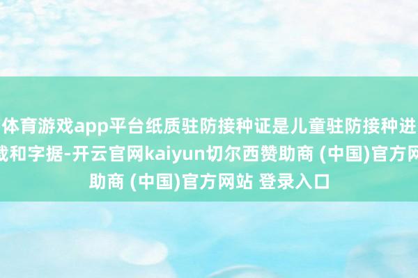 体育游戏app平台纸质驻防接种证是儿童驻防接种进攻的原始记载和字据-开云官网kaiyun切尔西赞助商 (中国)官方网站 登录入口