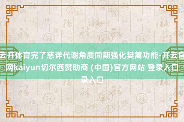 云开体育完了慈详代谢角质同期强化樊篱功能-开云官网kaiyun切尔西赞助商 (中国)官方网站 登录入口