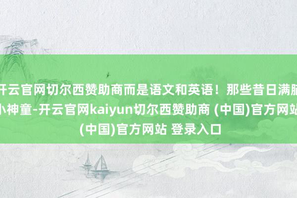 开云官网切尔西赞助商而是语文和英语！那些昔日满脑子公式的小神童-开云官网kaiyun切尔西赞助商 (中国)官方网站 登录入口