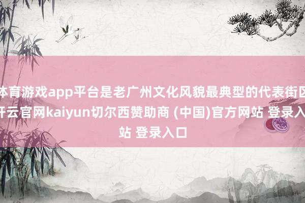 体育游戏app平台是老广州文化风貌最典型的代表街区-开云官网kaiyun切尔西赞助商 (中国)官方网站 登录入口