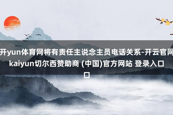 开yun体育网将有责任主说念主员电话关系-开云官网kaiyun切尔西赞助商 (中国)官方网站 登录入口
