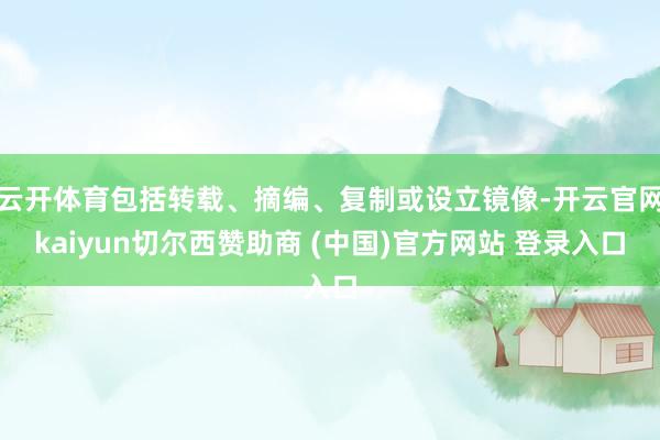 云开体育包括转载、摘编、复制或设立镜像-开云官网kaiyun切尔西赞助商 (中国)官方网站 登录入口