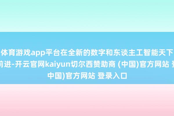 体育游戏app平台在全新的数字和东谈主工智能天下中不息前进-开云官网kaiyun切尔西赞助商 (中国)官方网站 登录入口