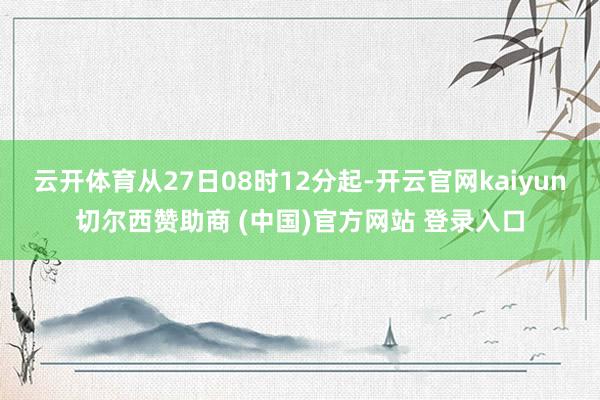 云开体育从27日08时12分起-开云官网kaiyun切尔西赞助商 (中国)官方网站 登录入口