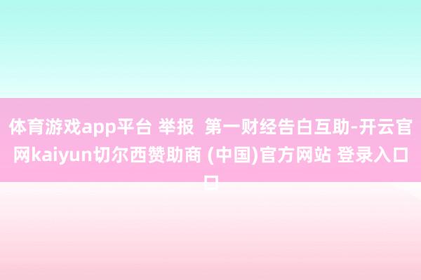 体育游戏app平台 举报  第一财经告白互助-开云官网kaiyun切尔西赞助商 (中国)官方网站 登录入口