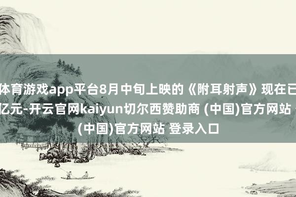 体育游戏app平台8月中旬上映的《附耳射声》现在已吸金8.7亿元-开云官网kaiyun切尔西赞助商 (中国)官方网站 登录入口