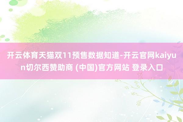开云体育天猫双11预售数据知道-开云官网kaiyun切尔西赞助商 (中国)官方网站 登录入口