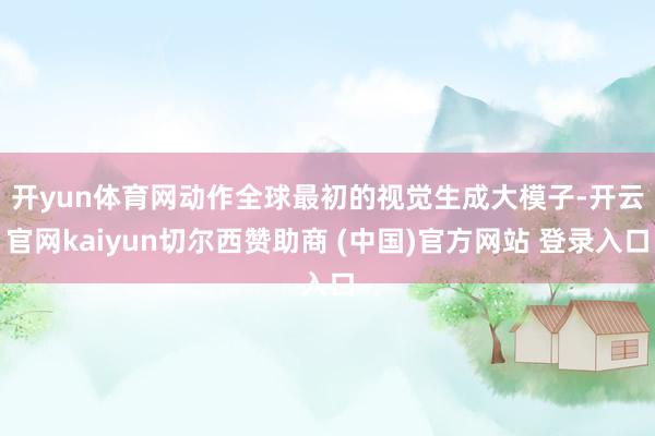 开yun体育网　　动作全球最初的视觉生成大模子-开云官网kaiyun切尔西赞助商 (中国)官方网站 登录入口