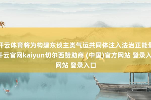 开云体育将为构建东谈主类气运共同体注入法治正能量-开云官网kaiyun切尔西赞助商 (中国)官方网站 登录入口