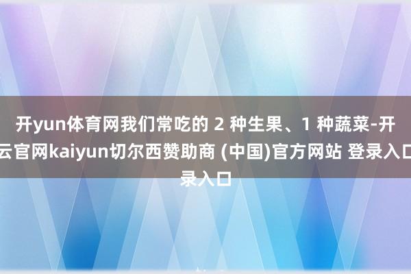 开yun体育网我们常吃的 2 种生果、1 种蔬菜-开云官网kaiyun切尔西赞助商 (中国)官方网站 登录入口